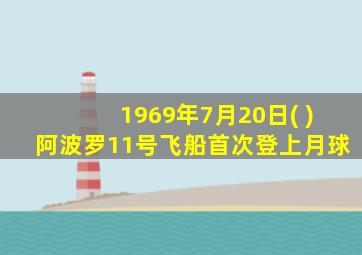 1969年7月20日( )阿波罗11号飞船首次登上月球